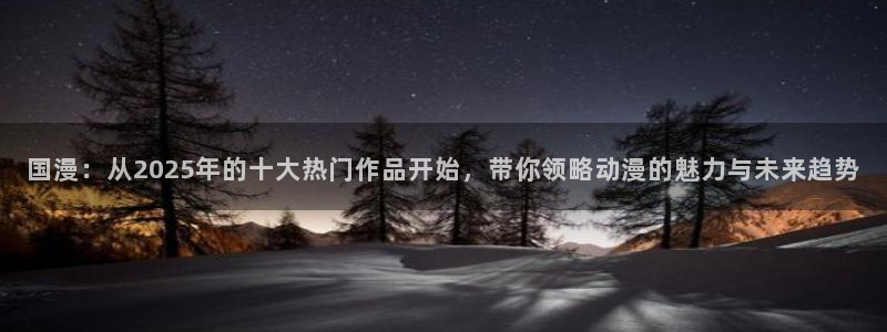 omofun动漫怎么下载：国漫：从2025年的十大热门作品开始，带你领略动漫的魅力与未来趋势