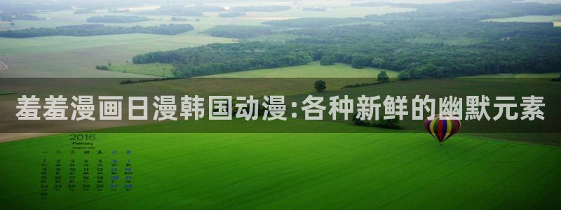 禁漫天堂安卓下载：羞羞漫画日漫韩国动漫:各种新鲜的幽默元素