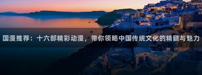 禁漫天堂免费下载：国漫推荐：十六部精彩动漫，带你领略中国传统文化的精髓与魅力