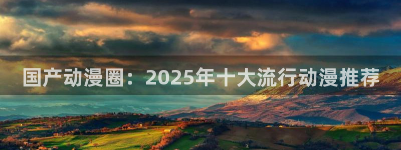 禁漫天堂地址下载：国产动漫圈：2025年十大流行动漫推荐