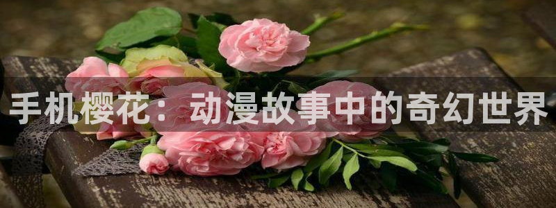 禁漫天堂正版下载入口：手机樱花：动漫故事中的奇幻世界
