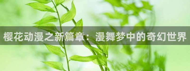 禁漫天堂下载安卓：樱花动漫之新篇章：漫舞梦中的奇幻世界