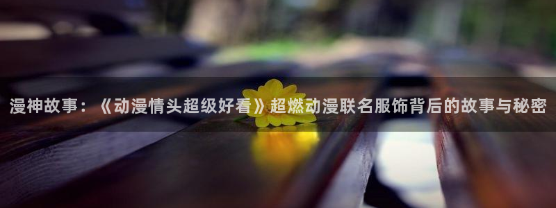 禁漫天堂正版：漫神故事：《动漫情头超级好看》超燃动漫联名服饰背后的故事与秘密