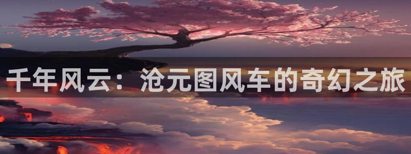 omofun动漫免费观看官网：千年风云：沧元图风车的奇幻之旅