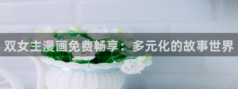 禁漫天堂下载最新版：双女主漫画免费畅享：多元化的故事世界