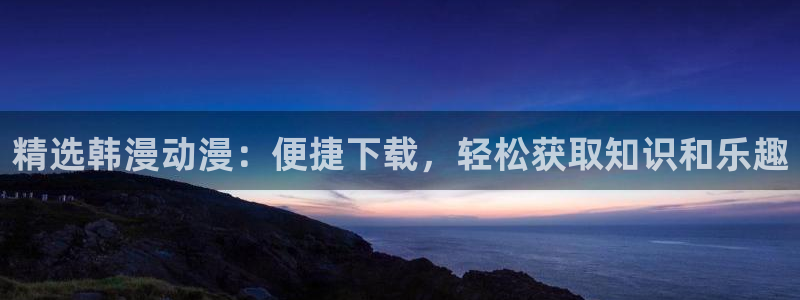 omofun网页：精选韩漫动漫：便捷下载，轻松获取知识和乐趣