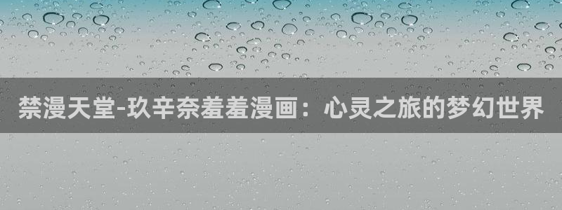 禁漫天堂正版：禁漫天堂-玖辛奈羞羞漫画：心灵之旅的梦幻世界