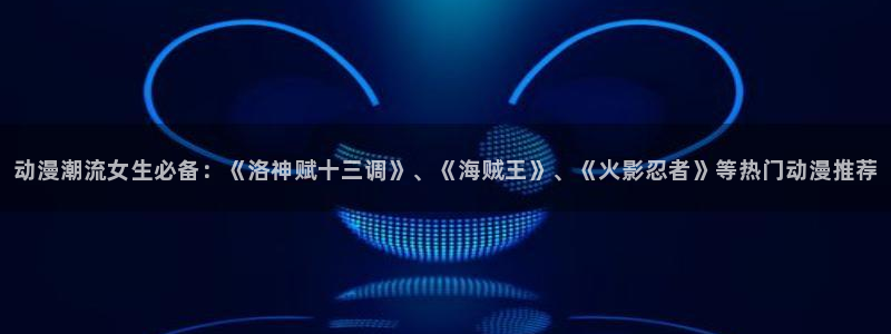 omofun网页版下载：动漫潮流女生必备：《洛神赋十三调》、《海贼王》、《火影忍者》等热门动漫推荐